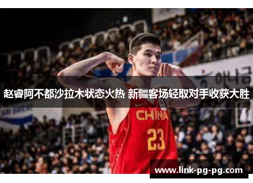 赵睿阿不都沙拉木状态火热 新疆客场轻取对手收获大胜
